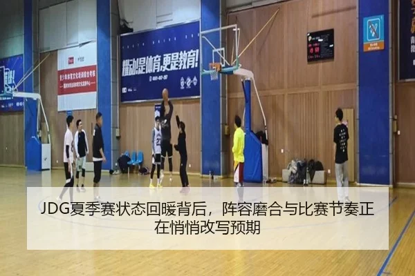 JDG夏季赛状态回暖背后，阵容磨合与比赛节奏正在悄悄改写预期
