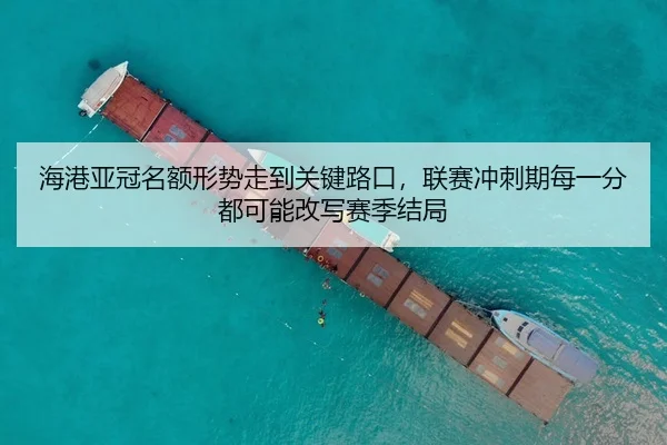海港亚冠名额形势走到关键路口，联赛冲刺期每一分都可能改写赛季结局